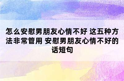 怎么安慰男朋友心情不好 这五种方法非常管用 安慰男朋友心情不好的话短句